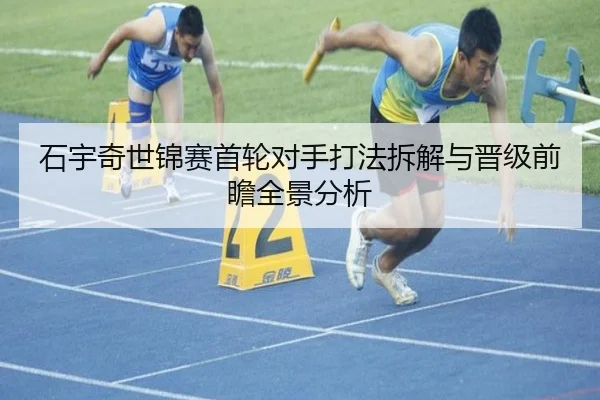 石宇奇世锦赛首轮对手打法拆解与晋级前瞻全景分析