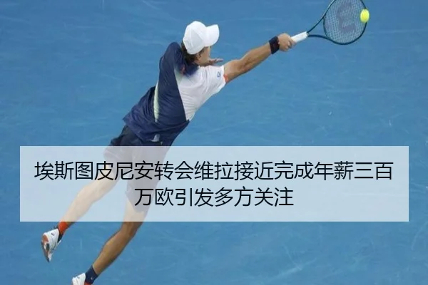 埃斯图皮尼安转会维拉接近完成年薪三百万欧引发多方关注