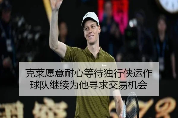 克莱愿意耐心等待独行侠运作 球队继续为他寻求交易机会